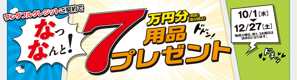 ワンダフルクレジットご契約で、なっなんと! 7万円分(税抜・取付費込)用品プレゼント［10月1日(水)〜12月27日(土)］毎週火曜日、第2・3水曜日は店休日となります。